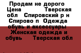 Продам не дорого › Цена ­ 3 500 - Тверская обл., Спировский р-н, Спирово п. Одежда, обувь и аксессуары » Женская одежда и обувь   . Тверская обл.